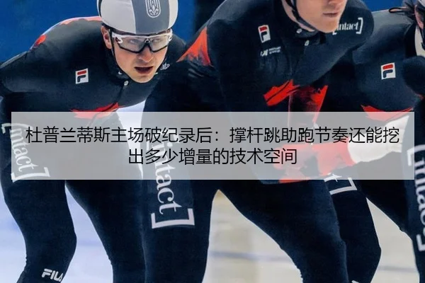 杜普兰蒂斯主场破纪录后：撑杆跳助跑节奏还能挖出多少增量的技术空间