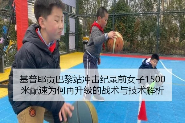 基普耶贡巴黎站冲击纪录前女子1500米配速为何再升级的战术与技术解析