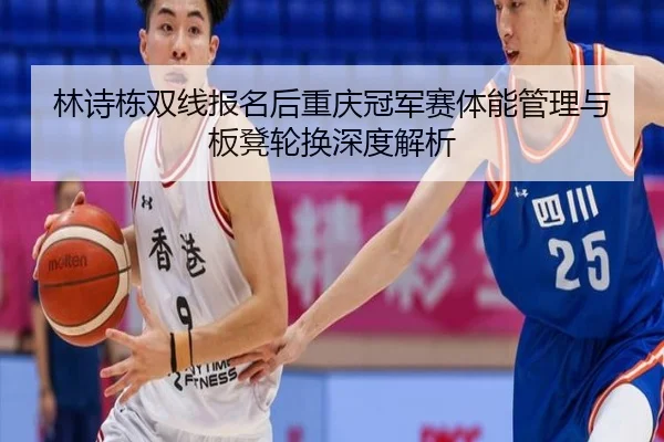 林诗栋双线报名后重庆冠军赛体能管理与板凳轮换深度解析