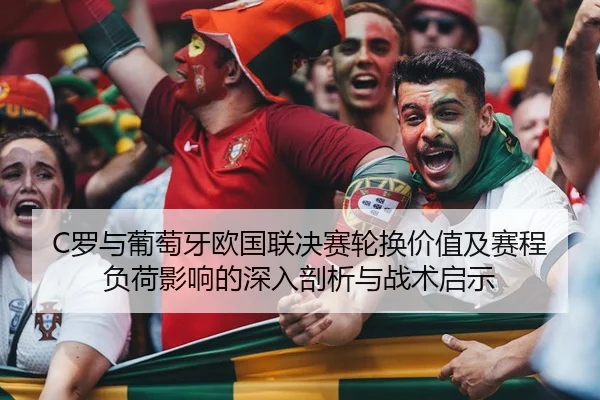 C罗与葡萄牙欧国联决赛轮换价值及赛程负荷影响的深入剖析与战术启示